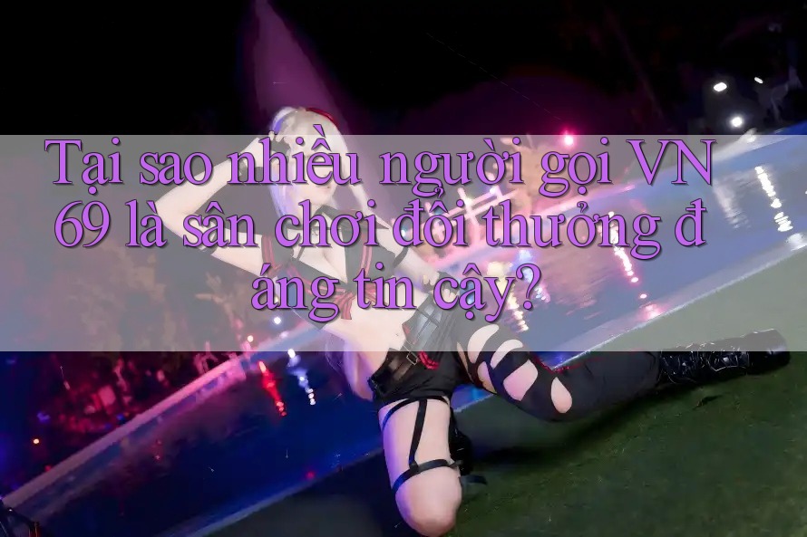 Tại sao nhiều người gọi VN69 là sân chơi đổi thưởng đáng tin cậy? Tại sao nhiều người gọi VN69 là sân chơi đổi thưởng đáng tin cậy?
