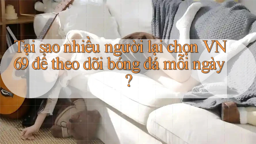 Tại sao nhiều người lại chọn VN69 để theo dõi bóng đá mỗi ngày? Tại sao nhiều người lại chọn VN69 để theo dõi bóng đá mỗi ngày?