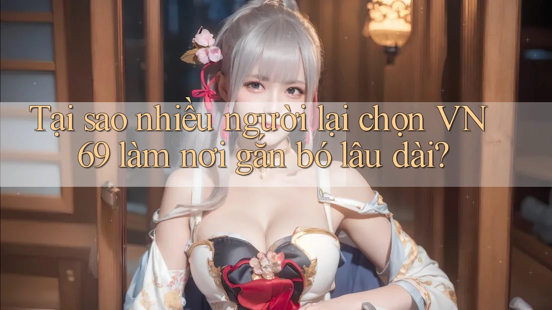 Tại sao nhiều người lại chọn VN69 làm nơi gắn bó lâu dài? Tại sao nhiều người lại chọn VN69 làm nơi gắn bó lâu dài?