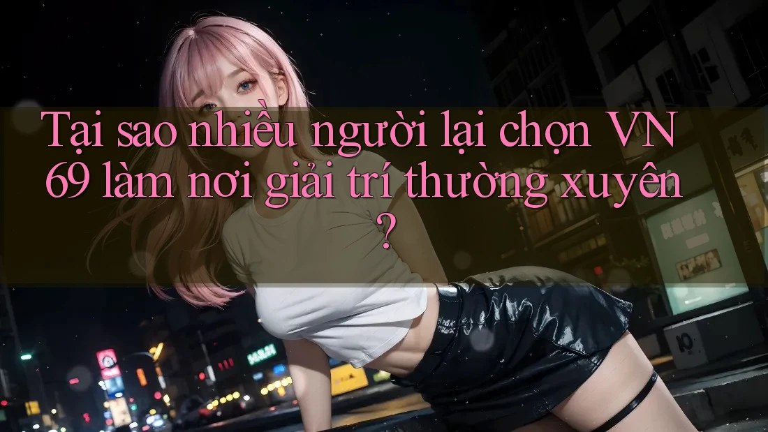 Tại sao nhiều người lại chọn VN69 làm nơi giải trí thường xuyên? Tại sao nhiều người lại chọn VN69 làm nơi giải trí thường xuyên?