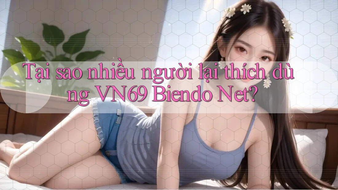 Tại sao nhiều người lại thích dùng VN69 Biendo Net? Tại sao nhiều người lại thích dùng VN69 Biendo Net?