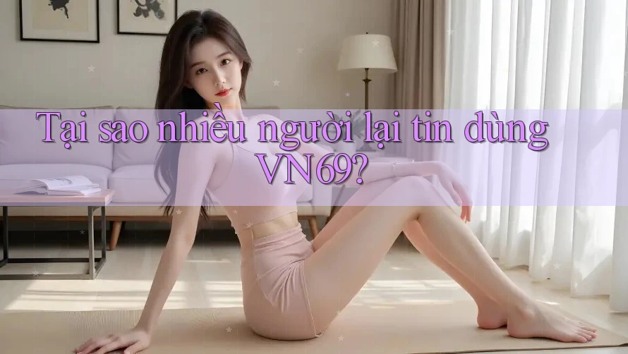 Tại sao nhiều người lại tin dùng VN69? Tại sao nhiều người lại tin dùng VN69?