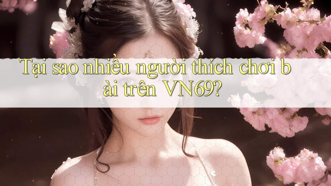 Tại sao nhiều người thích chơi bài trên VN69? Tại sao nhiều người thích chơi bài trên VN69?
