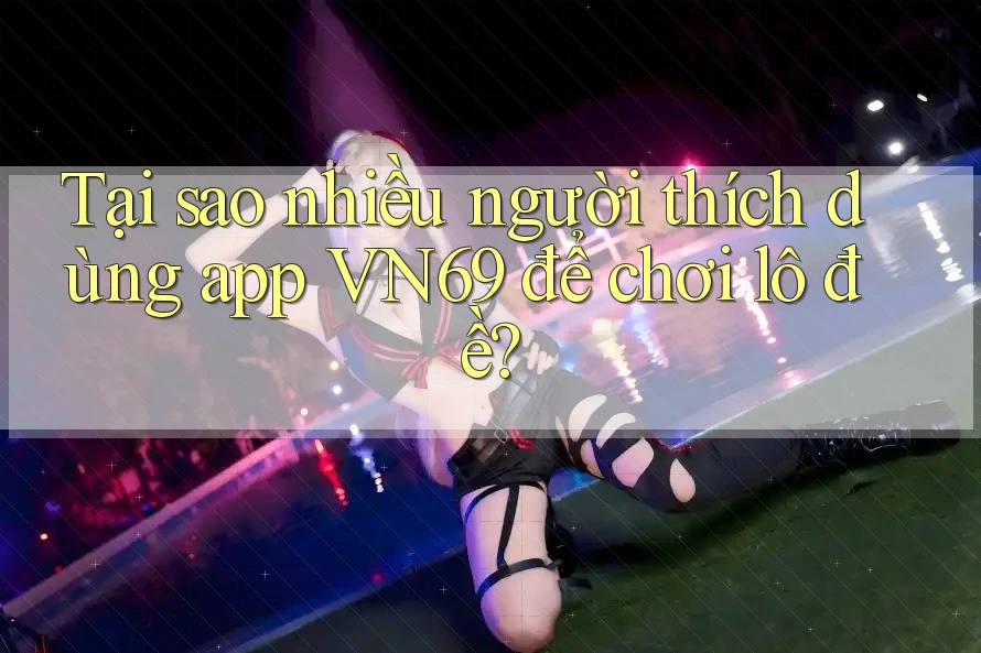 Tại sao nhiều người thích dùng app VN69 để chơi lô đề? Tại sao nhiều người thích dùng app VN69 để chơi lô đề?