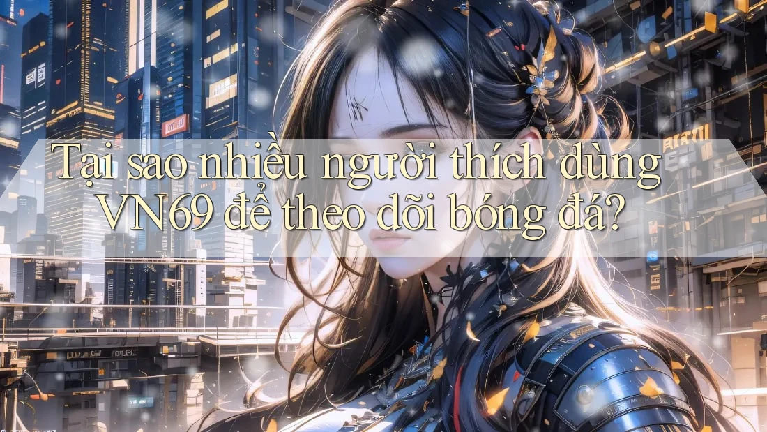 Tại sao nhiều người thích dùng VN69 để theo dõi bóng đá? Tại sao nhiều người thích dùng VN69 để theo dõi bóng đá?
