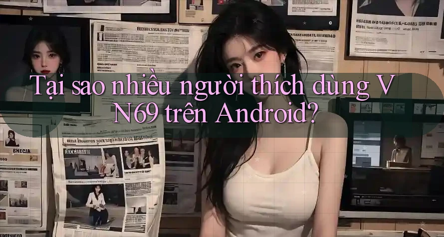 Tại sao nhiều người thích dùng VN69 trên Android? Tại sao nhiều người thích dùng VN69 trên Android?