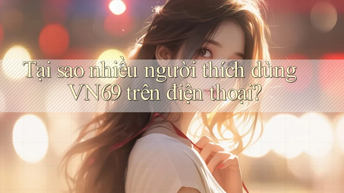 Tại sao nhiều người thích dùng VN69 trên điện thoại? Tại sao nhiều người thích dùng VN69 trên điện thoại?