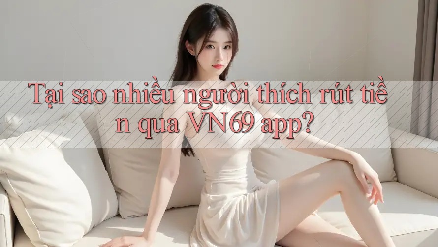 Tại sao nhiều người thích rút tiền qua VN69 app? Tại sao nhiều người thích rút tiền qua VN69 app?