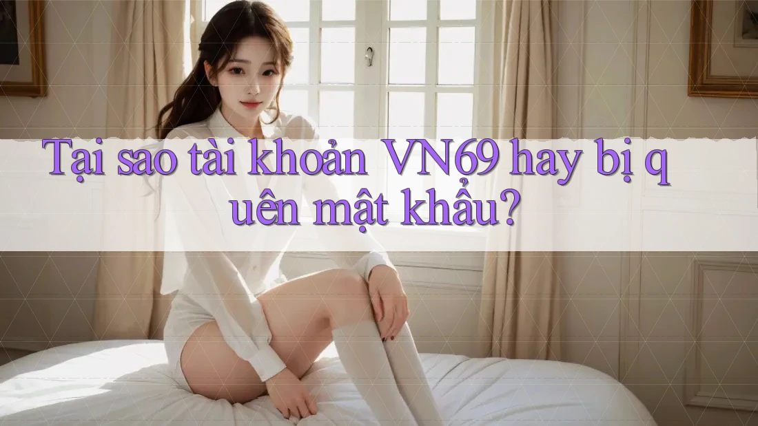 Tại sao tài khoản VN69 hay bị quên mật khẩu? Tại sao tài khoản VN69 hay bị quên mật khẩu?