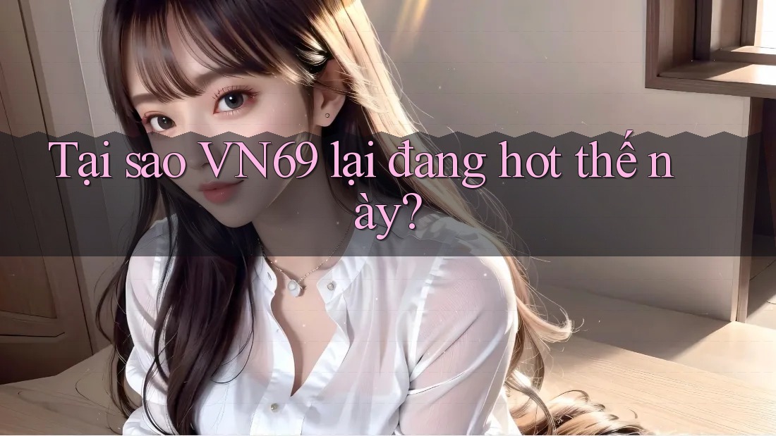 Tại sao VN69 lại đang hot thế này?