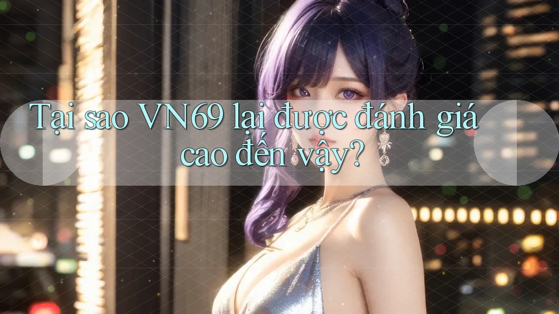 Tại sao VN69 lại được đánh giá cao đến vậy? Tại sao VN69 lại được đánh giá cao đến vậy?