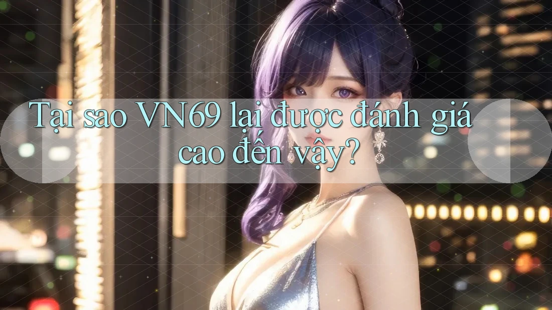 Tại sao VN69 lại được đánh giá cao đến vậy? Tại sao VN69 lại được đánh giá cao đến vậy?