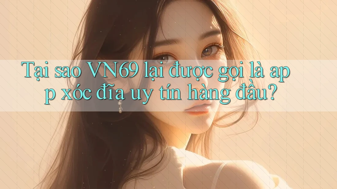 Tại sao VN69 lại được gọi là app xóc đĩa uy tín hàng đầu?