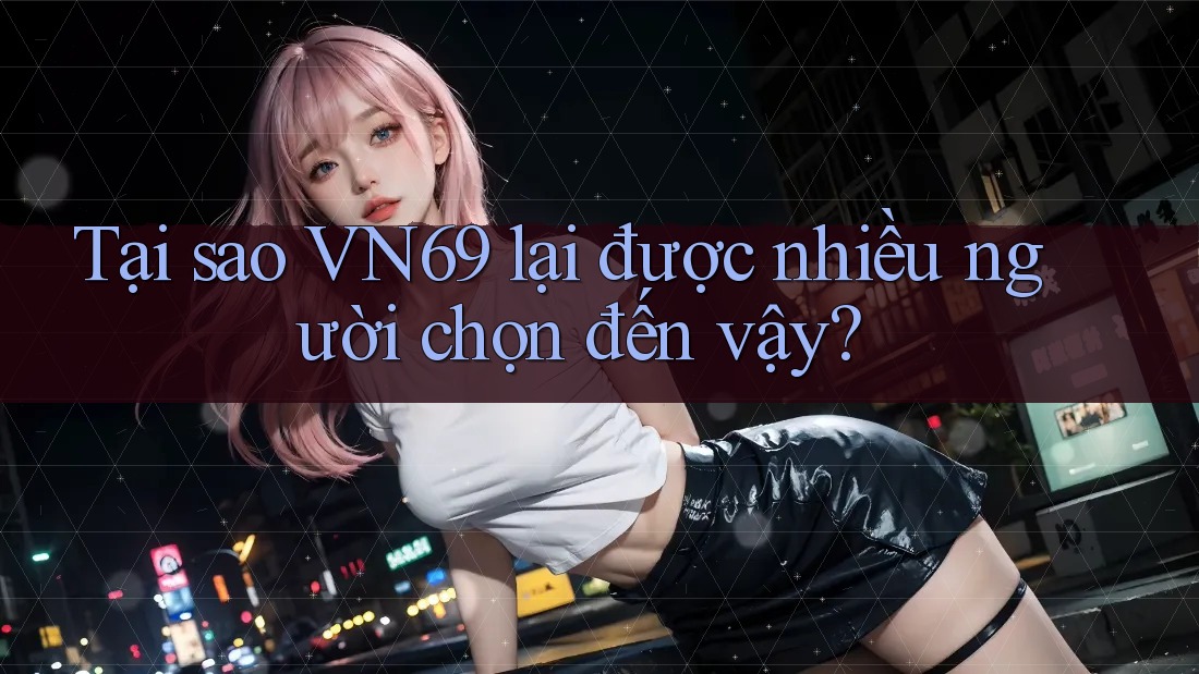 Tại sao VN69 lại được nhiều người chọn đến vậy? Tại sao VN69 lại được nhiều người chọn đến vậy?