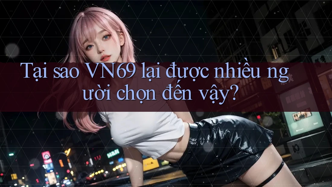 Tại sao VN69 lại được nhiều người chọn đến vậy? Tại sao VN69 lại được nhiều người chọn đến vậy?