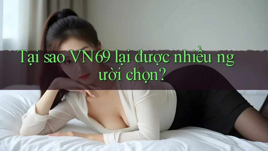 Tại sao VN69 lại được nhiều người chọn? Tại sao VN69 lại được nhiều người chọn?