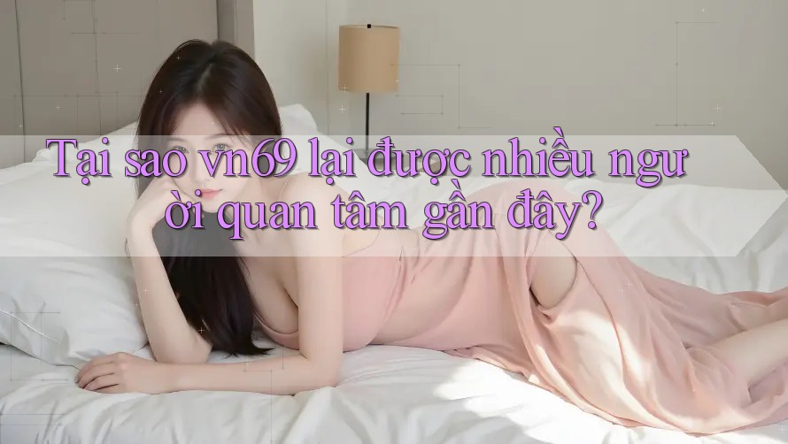 Tại sao VN69 lại được nhiều người quan tâm gần đây?