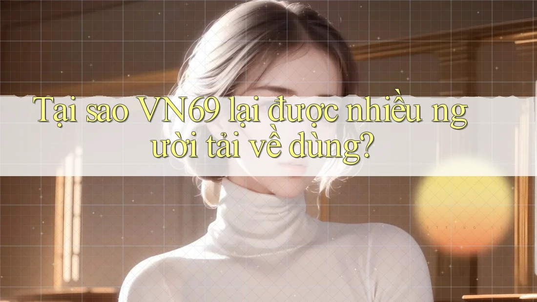 Tại sao VN69 lại được nhiều người tải về dùng? Tại sao VN69 lại được nhiều người tải về dùng?