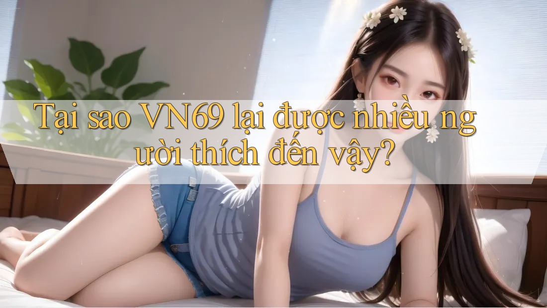 Tại sao VN69 lại được nhiều người thích đến vậy? Tại sao VN69 lại được nhiều người thích đến vậy?