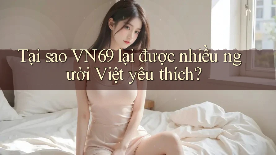 Tại sao VN69 lại được nhiều người Việt yêu thích?