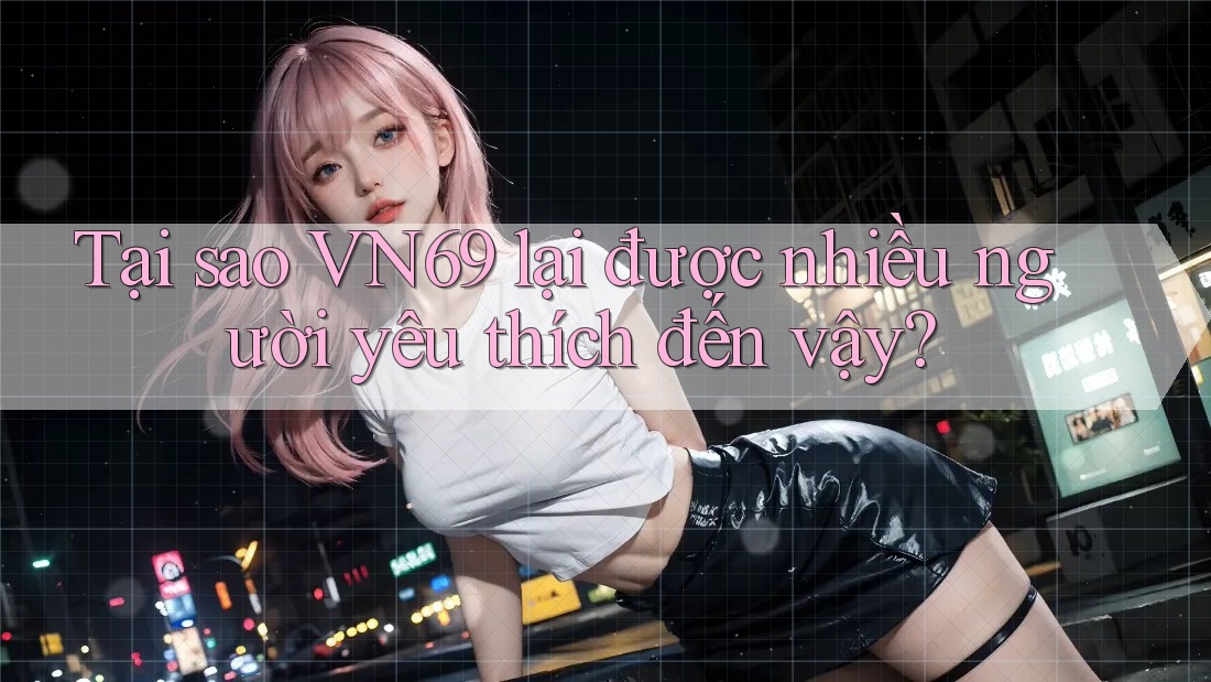 Tại sao VN69 lại được nhiều người yêu thích đến vậy? Tại sao VN69 lại được nhiều người yêu thích đến vậy?