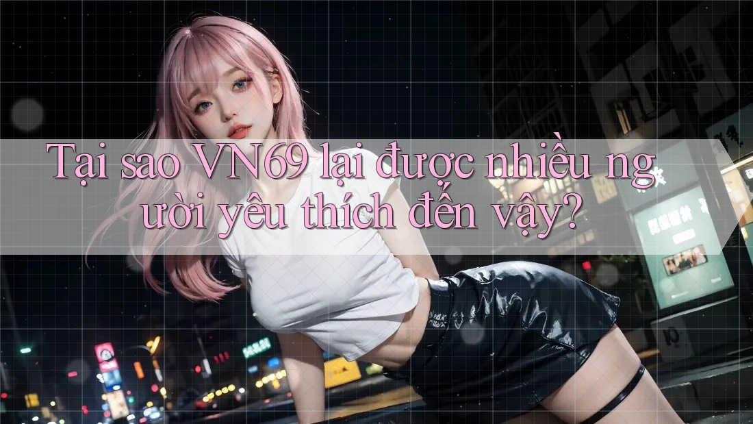 Tại sao VN69 lại được nhiều người yêu thích đến vậy? Tại sao VN69 lại được nhiều người yêu thích đến vậy?