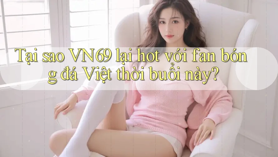 Tại sao VN69 lại hot với fan bóng đá Việt thời buổi này? Tại sao VN69 lại hot với fan bóng đá Việt thời buổi này?