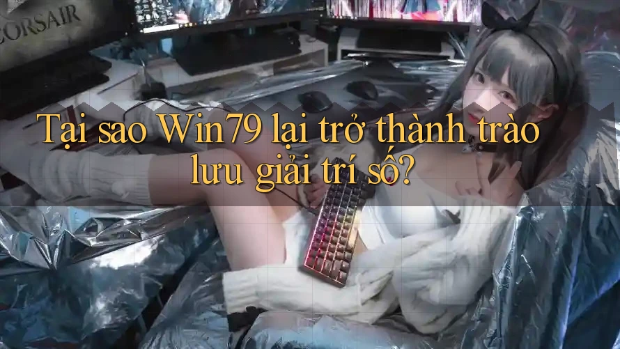 Tại sao Win79 lại trở thành trào lưu giải trí số?