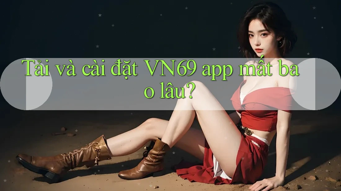 Tải và cài đặt VN69 app mất bao lâu?
