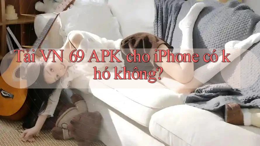 Tải VN 69 APK cho iPhone có khó không? Tải VN 69 APK cho iPhone có khó không?