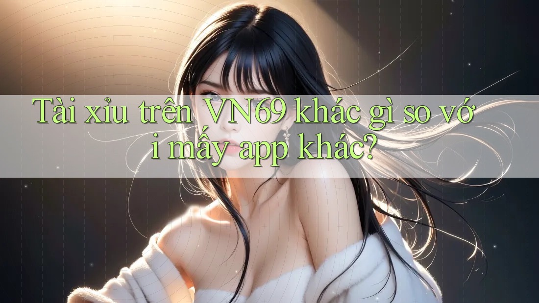 Tài xỉu trên VN69 khác gì so với mấy app khác? Tài xỉu trên VN69 khác gì so với mấy app khác?