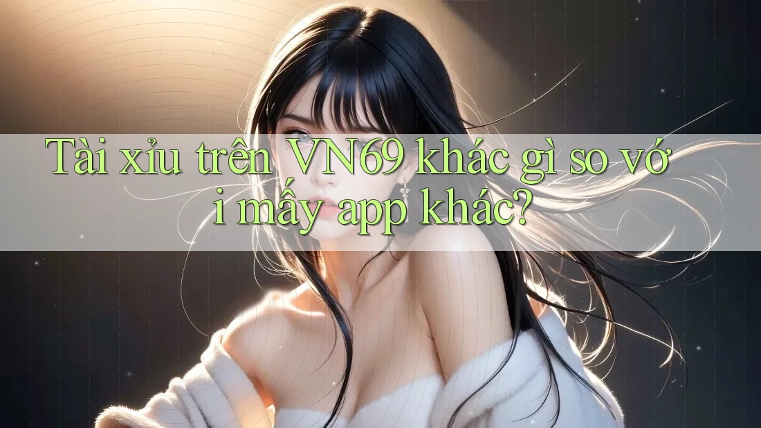 Tài xỉu trên VN69 khác gì so với mấy app khác?