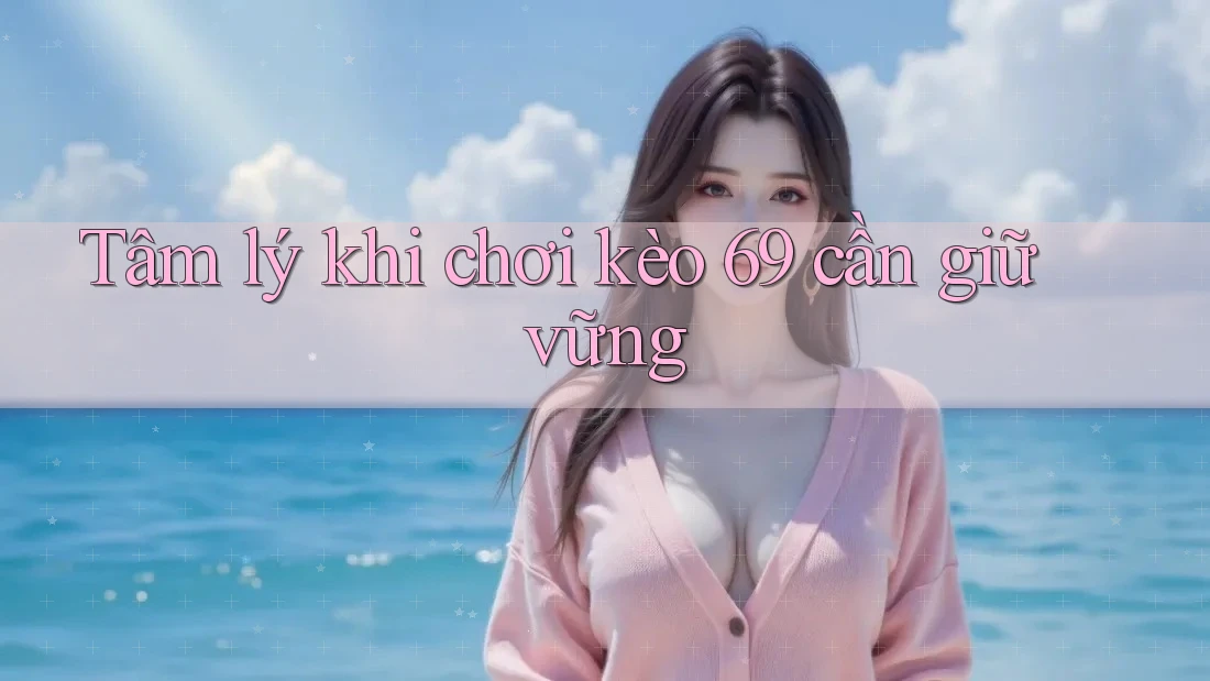 Tâm lý khi chơi kèo 69 cần giữ vững Tâm lý khi chơi kèo 69 cần giữ vững