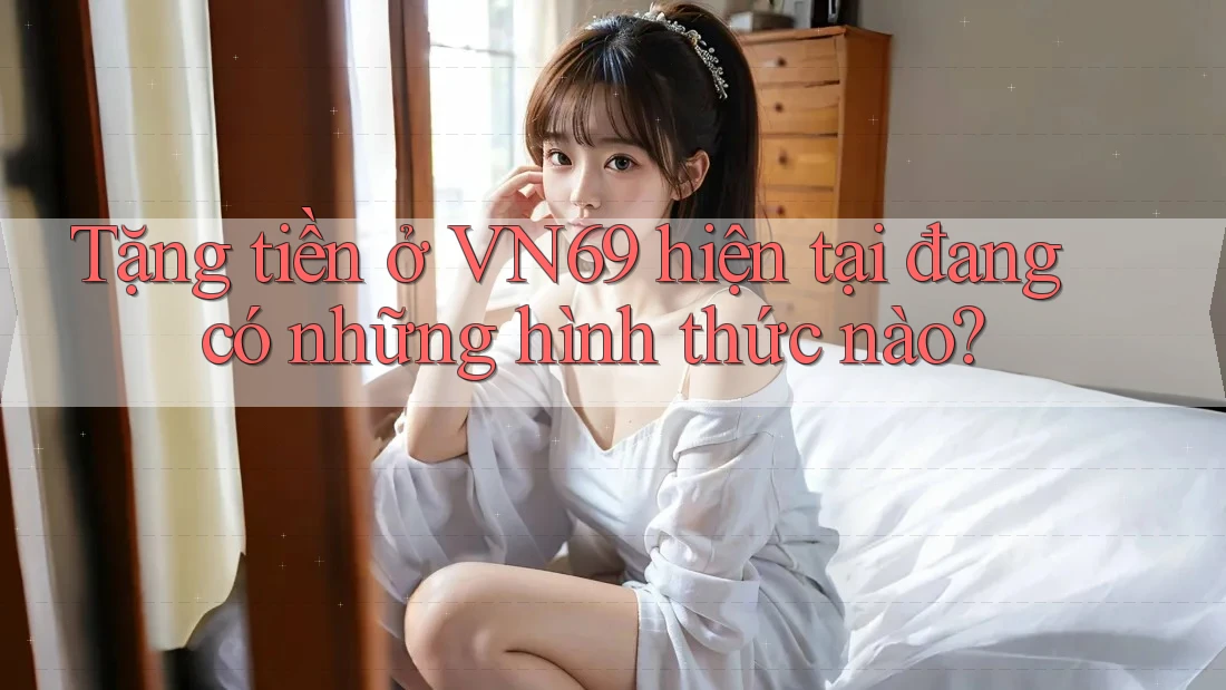 Tặng tiền ở VN69 hiện tại đang có những hình thức nào? Tặng tiền ở VN69 hiện tại đang có những hình thức nào?