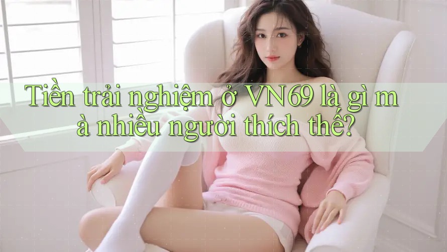 Tiền trải nghiệm ở VN69 là gì mà nhiều người thích thế? Tiền trải nghiệm ở VN69 là gì mà nhiều người thích thế?