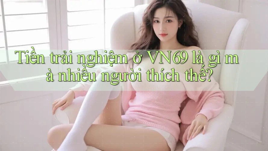 Tiền trải nghiệm ở VN69 là gì mà nhiều người thích thế?