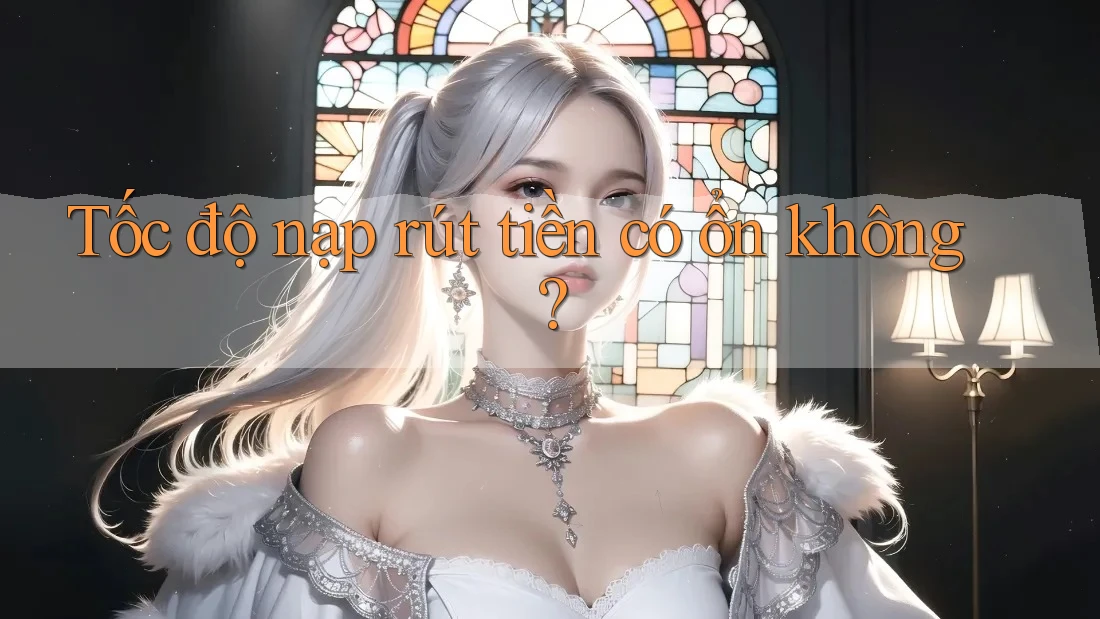 Tốc độ nạp rút tiền có ổn không? Tốc độ nạp rút tiền có ổn không?