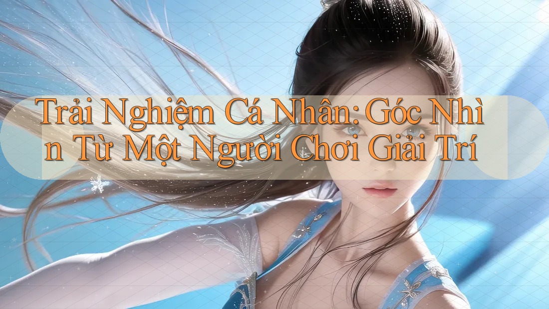 Trải Nghiệm Cá Nhân: Góc Nhìn Từ Một Người Chơi Giải Trí