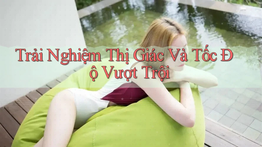 Trải Nghiệm Thị Giác Và Tốc Độ Vượt Trội Trải Nghiệm Thị Giác Và Tốc Độ Vượt Trội