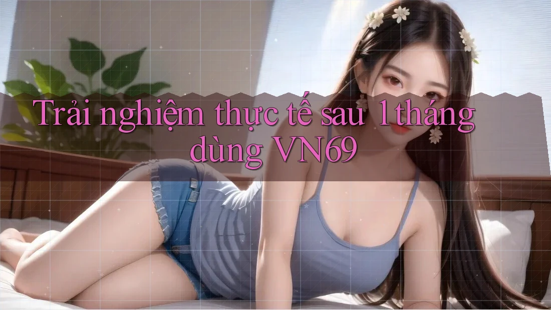 Trải nghiệm thực tế sau 1 tháng dùng VN69 Trải nghiệm thực tế sau 1 tháng dùng VN69