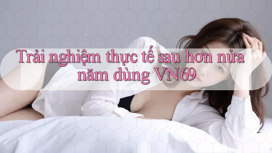 Trải nghiệm thực tế sau hơn nửa năm dùng VN69 Trải nghiệm thực tế sau hơn nửa năm dùng VN69