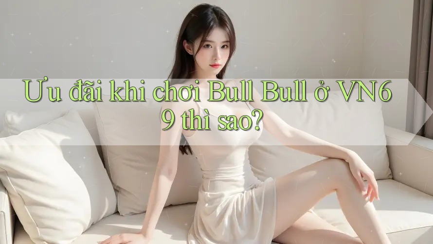 Ưu đãi khi chơi Bull Bull ở VN69 thì sao? Ưu đãi khi chơi Bull Bull ở VN69 thì sao?