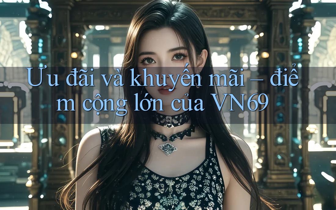 Ưu đãi và khuyến mãi – điểm cộng lớn của VN69