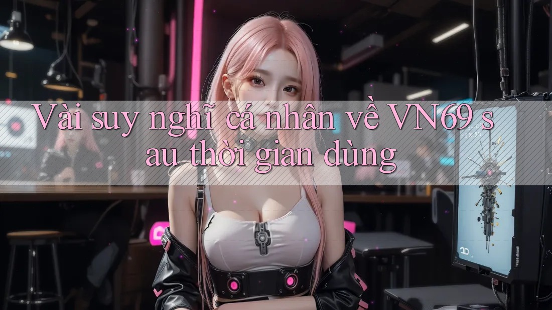 Vài suy nghĩ cá nhân về VN69 sau thời gian dùng Vài suy nghĩ cá nhân về VN69 sau thời gian dùng