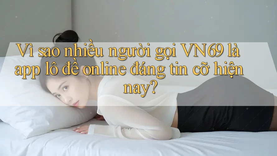 Vì sao nhiều người gọi VN69 là app lô đề online đáng tin cỡ hiện nay?
