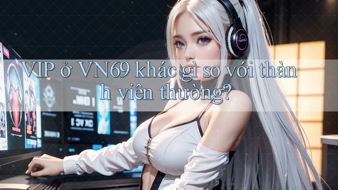 VIP ở VN69 khác gì so với thành viên thường?