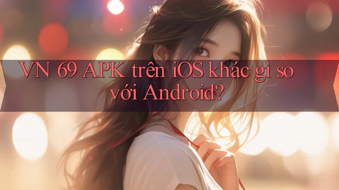 VN 69 APK trên iOS khác gì so với Android? VN 69 APK trên iOS khác gì so với Android?