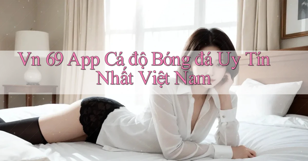 vn 69 app cá độ bóng đá uy tín nhất việt nam