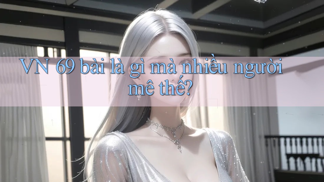 VN 69 bài là gì mà nhiều người mê thế? VN 69 bài là gì mà nhiều người mê thế?