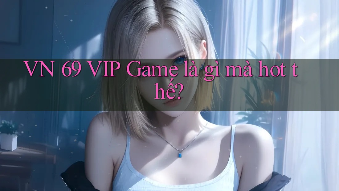 VN 69 VIP Game là gì mà hot thế? VN 69 VIP Game là gì mà hot thế?